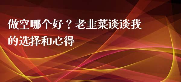 做空哪个好？老韭菜谈谈我的选择和心得_https://wap.sdxiaoxijinshu.com_财经_第1张