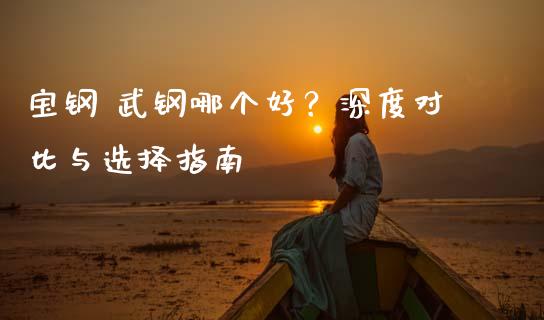 宝钢 武钢哪个好？深度对比与选择指南_https://wap.sdxiaoxijinshu.com_期货_第1张