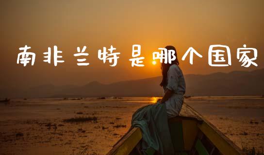 南非兰特是哪个国家_https://wap.sdxiaoxijinshu.com_财经_第1张