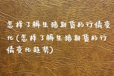 怎样了解生猪期货的行情变化(怎样了解生猪期货的行情变化趋势)_https://wap.sdxiaoxijinshu.com_财经_第1张