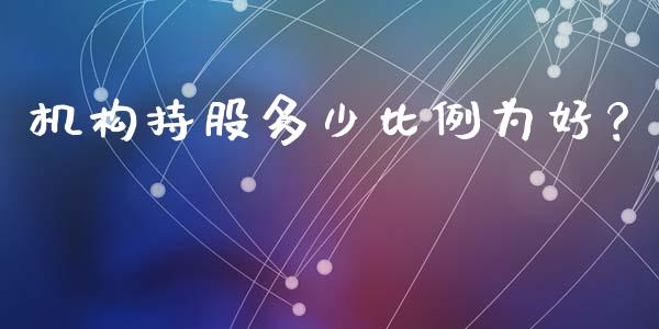 机构持股多少比例为好？_https://wap.sdxiaoxijinshu.com_金融_第1张