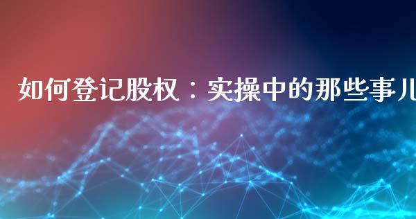 如何登记股权：实操中的那些事儿_https://wap.sdxiaoxijinshu.com_理财_第1张