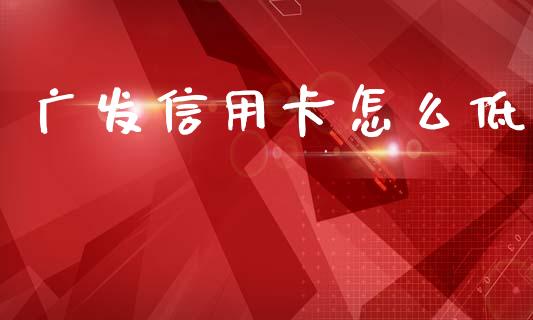 广发信用卡怎么低_https://wap.sdxiaoxijinshu.com_金融_第1张