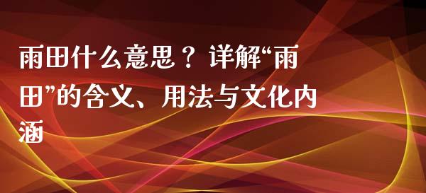 雨田什么意思？ 详解“雨田”的含义、用法与文化内涵_https://wap.sdxiaoxijinshu.com_期货_第1张