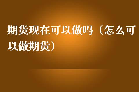 期货现在可以做吗（怎么可以做期货）_https://wap.sdxiaoxijinshu.com_期货_第1张