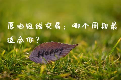 原油短线交易：哪个周期最适合你？_https://wap.sdxiaoxijinshu.com_理财_第1张