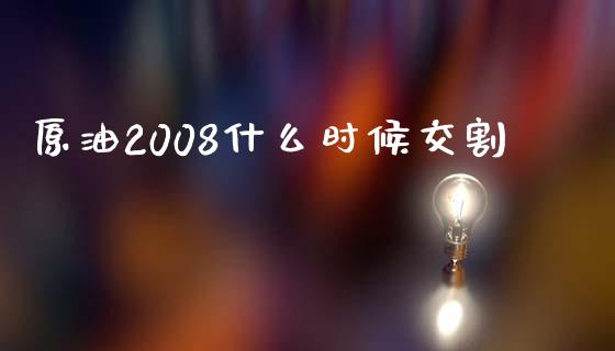 原油2008什么时候交割_https://wap.sdxiaoxijinshu.com_期货_第1张