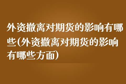 外资撤离对期货的影响有哪些(外资撤离对期货的影响有哪些方面)_https://wap.sdxiaoxijinshu.com_金融_第1张