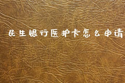 民生银行医护卡怎么申请_https://wap.sdxiaoxijinshu.com_金融_第1张