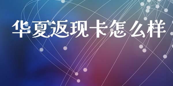 华夏返现卡怎么样_https://wap.sdxiaoxijinshu.com_金融_第1张
