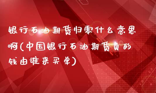 银行石油期货归零什么意思啊(中国银行石油期货负的钱由谁来买单)_https://wap.sdxiaoxijinshu.com_期货_第1张