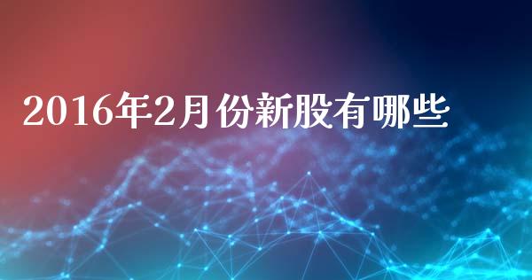 2016年2月份新股有哪些_https://wap.sdxiaoxijinshu.com_理财_第1张