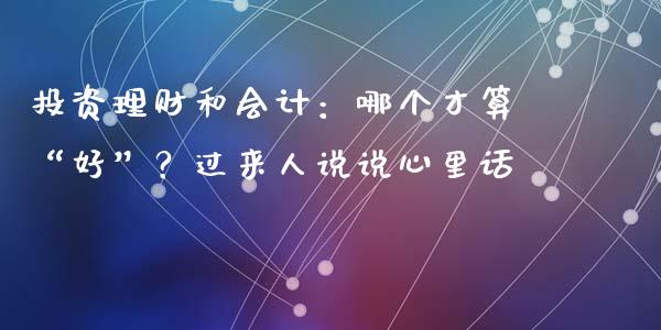 投资理财和会计：哪个才算“好”？过来人说说心里话_https://wap.sdxiaoxijinshu.com_财经_第1张