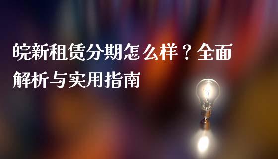 皖新租赁分期怎么样？全面解析与实用指南_https://wap.sdxiaoxijinshu.com_金融_第1张