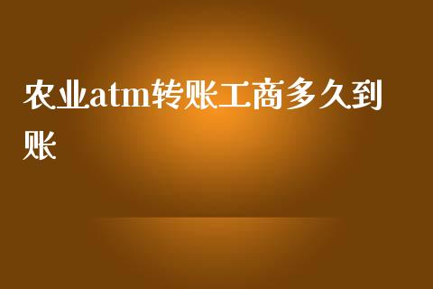 农业atm转账工商多久到账_https://wap.sdxiaoxijinshu.com_理财_第1张