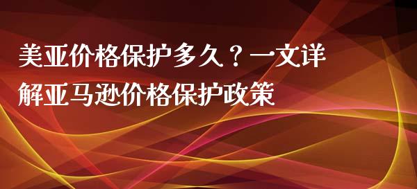 美亚价格保护多久？一文详解亚马逊价格保护政策_https://wap.sdxiaoxijinshu.com_财经_第1张