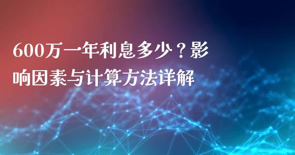 600万一年利息多少？影响因素与计算方法详解_https://wap.sdxiaoxijinshu.com_金融_第1张
