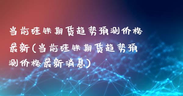 当前硅铁期货趋势预测价格最新(当前硅铁期货趋势预测价格最新消息)_https://wap.sdxiaoxijinshu.com_金融_第1张