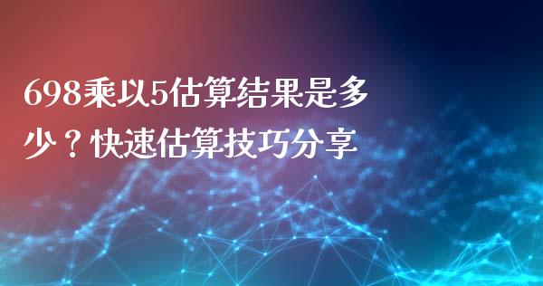 698乘以5估算结果是多少？快速估算技巧分享_https://wap.sdxiaoxijinshu.com_金融_第1张