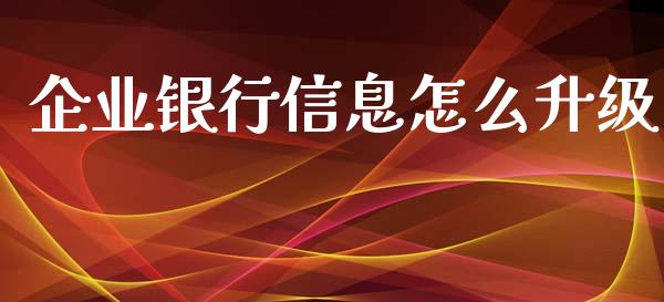 企业银行信息怎么升级_https://wap.sdxiaoxijinshu.com_金融_第1张