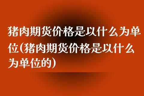 猪肉期货价格是以什么为单位(猪肉期货价格是以什么为单位的)_https://wap.sdxiaoxijinshu.com_金融_第1张