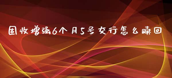 固收增强6个月5号交行怎么赎回_https://wap.sdxiaoxijinshu.com_金融_第1张