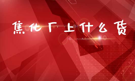 焦化厂上什么货_https://wap.sdxiaoxijinshu.com_期货_第1张