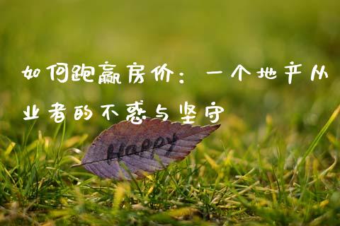 如何跑赢房价：一个地产从业者的不惑与坚守_https://wap.sdxiaoxijinshu.com_财经_第1张
