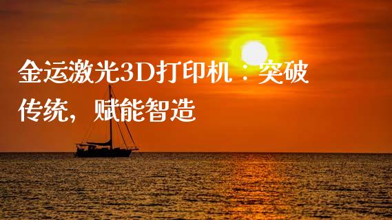 金运激光3D打印机：突破传统，赋能智造_https://wap.sdxiaoxijinshu.com_财经_第1张
