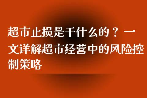 超市止损是干什么的? 一文详解超市经营中的风险控制策略_财经_第1张_金融万问站 超市止损是干什么的? 一文详解超市经营中的风险控制策略_https://wap.sdxiaoxijinshu.com_财经_第1张