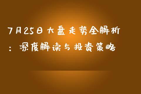 7月25日大盘走势全解析：深度解读与投资策略_https://wap.sdxiaoxijinshu.com_理财_第1张
