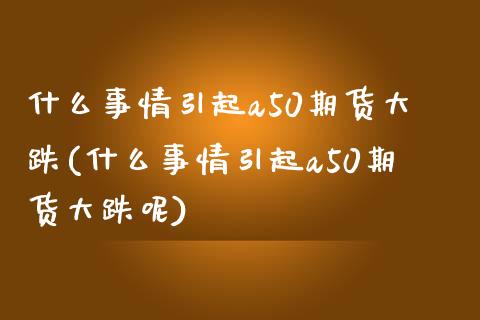 什么事情引起a50期货大跌(什么事情引起a50期货大跌呢)_https://wap.sdxiaoxijinshu.com_理财_第1张