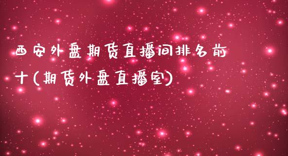 西安外盘期货直播间排名前十(期货外盘直播室)_https://wap.sdxiaoxijinshu.com_期货_第1张