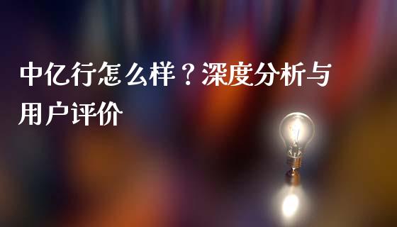 中亿行怎么样？深度分析与用户评价_https://wap.sdxiaoxijinshu.com_财经_第1张