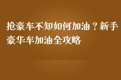 抢豪车不知如何加油？新手豪华车加油全攻略_https://wap.sdxiaoxijinshu.com_理财_第1张