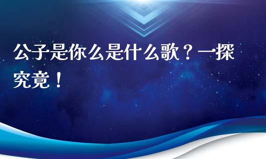 公子是你么是什么歌？一探究竟！_https://wap.sdxiaoxijinshu.com_财经_第1张