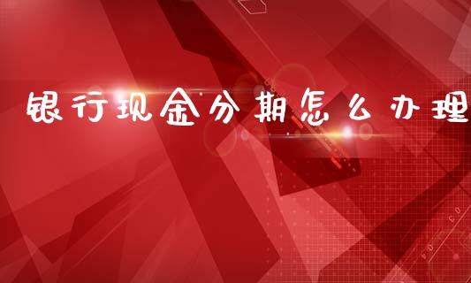 银行现金分期怎么办理_https://wap.sdxiaoxijinshu.com_理财_第1张