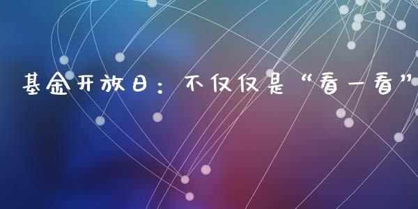 基金开放日：不仅仅是“看一看”_https://wap.sdxiaoxijinshu.com_期货_第1张