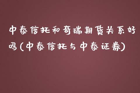 中泰信托和奇瑞期货关系好吗(中泰信托与中泰证券)_https://wap.sdxiaoxijinshu.com_理财_第1张