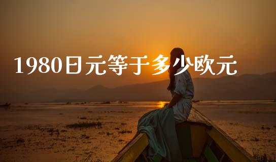 1980日元等于多少欧元_https://wap.sdxiaoxijinshu.com_理财_第1张