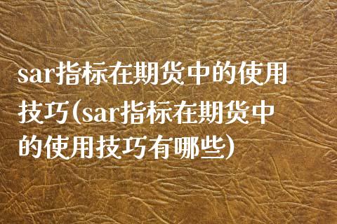 sar指标在期货中的使用技巧(sar指标在期货中的使用技巧有哪些)_https://wap.sdxiaoxijinshu.com_财经_第1张