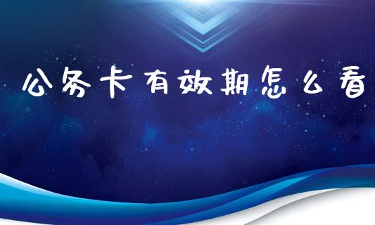 公务卡有效期怎么看_https://wap.sdxiaoxijinshu.com_金融_第1张