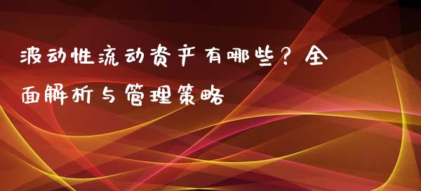 波动性流动资产有哪些？全面解析与管理策略_https://wap.sdxiaoxijinshu.com_期货_第1张