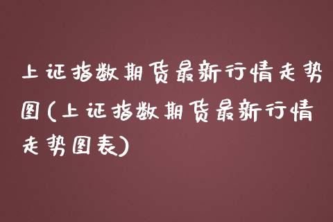 上证指数期货最新行情走势图(上证指数期货最新行情走势图表)_https://wap.sdxiaoxijinshu.com_期货_第1张