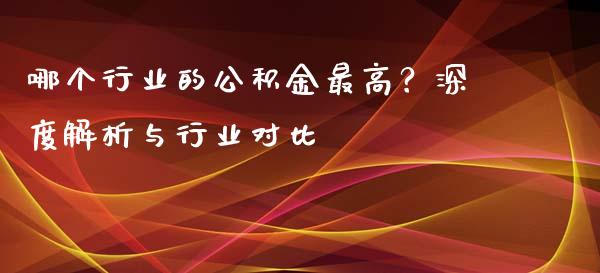 哪个行业的公积金最高？深度解析与行业对比_https://wap.sdxiaoxijinshu.com_期货_第1张