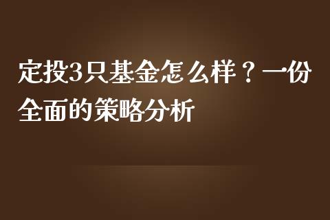 定投3只基金怎么样？一份全面的策略分析_https://wap.sdxiaoxijinshu.com_期货_第1张