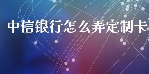 中信银行怎么弄定制卡_https://wap.sdxiaoxijinshu.com_金融_第1张