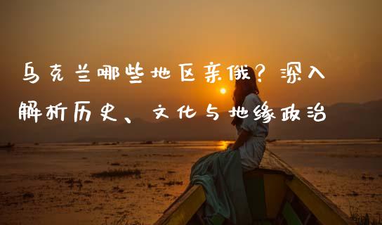 乌克兰哪些地区亲俄？深入解析历史、文化与地缘政治_https://wap.sdxiaoxijinshu.com_金融_第1张