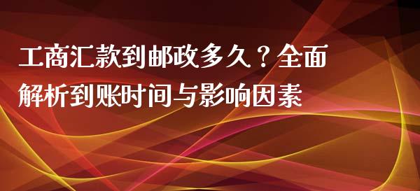 工商汇款到邮政多久?全面解析到账时间与影响因素_理财_第1张_金融万问站 工商汇款到邮政多久?全面解析到账时间与影响因素_https://wap.sdxiaoxijinshu.com_理财_第1张