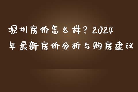 深圳房价怎么样？2024年最新房价分析与购房建议_https://wap.sdxiaoxijinshu.com_财经_第1张